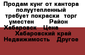 Продам кунг от кантора, полуутепленный, требует покраски, торг уместен!!!  › Район ­ Хабаровск › Цена ­ 50 000 - Хабаровский край Недвижимость » Другое   